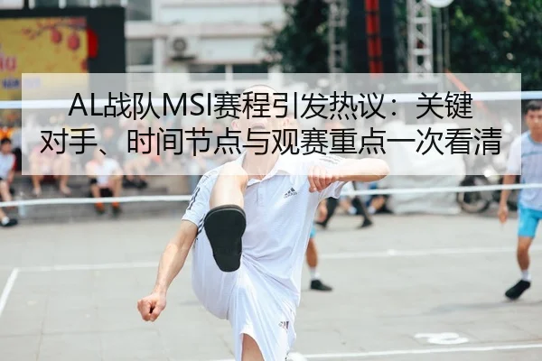 AL战队MSI赛程引发热议：关键对手、时间节点与观赛重点一次看清
