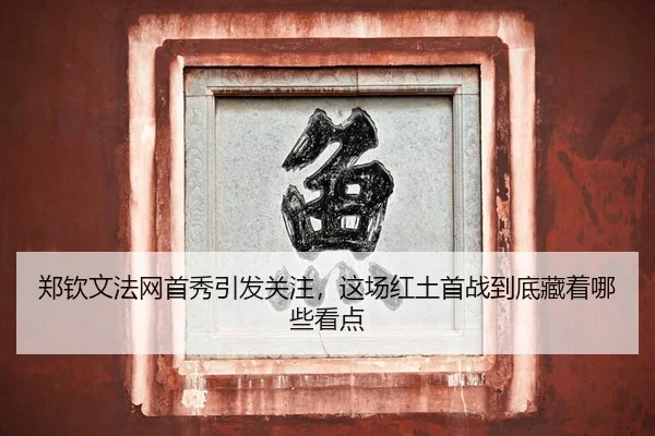 郑钦文法网首秀引发关注，这场红土首战到底藏着哪些看点